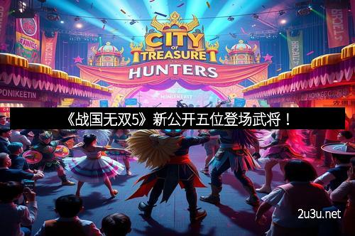 《战国无双5》新公开五位登场武将！