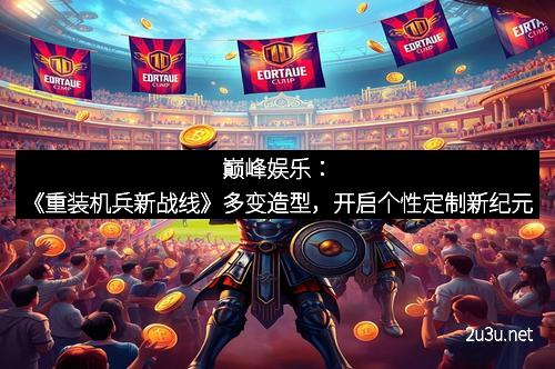 巅峰娱乐：《重装机兵新战线》多变造型，开启个性定制新纪元